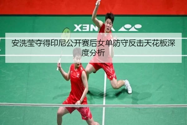 安洗莹夺得印尼公开赛后女单防守反击天花板深度分析