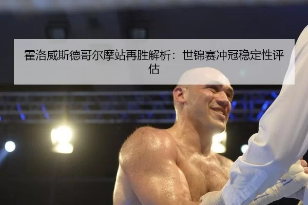 huo-luo-wei-si-de-ge-er-mo-zhan-zai-sheng-jie-xi-shi-jin-sai-chong-guan-wen-ding-xing-ping-gu-2-444.jpg