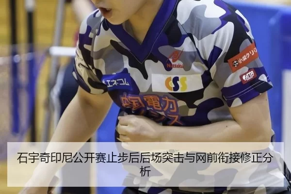 石宇奇印尼公开赛止步后后场突击与网前衔接修正分析
